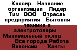 Кассир › Название организации ­ Лидер Тим, ООО › Отрасль предприятия ­ Бытовая техника и электротовары › Минимальный оклад ­ 12 000 - Все города Работа » Вакансии   . Ханты-Мансийский,Белоярский г.